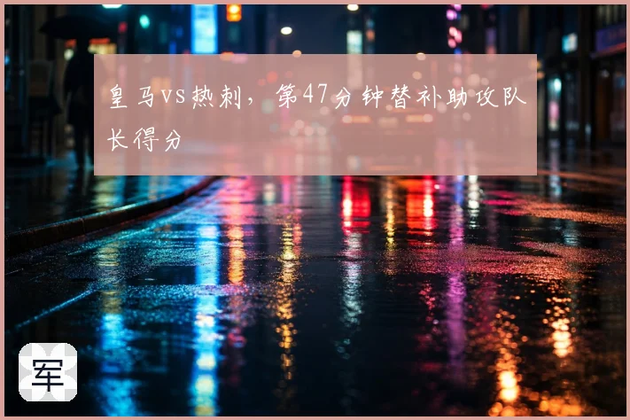 皇马vs热刺，第47分钟替补助攻队长得分